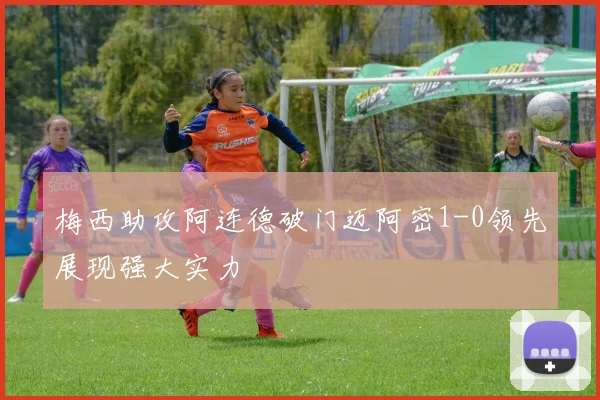 梅西助攻阿连德破门迈阿密1-0领先展现强大实力
