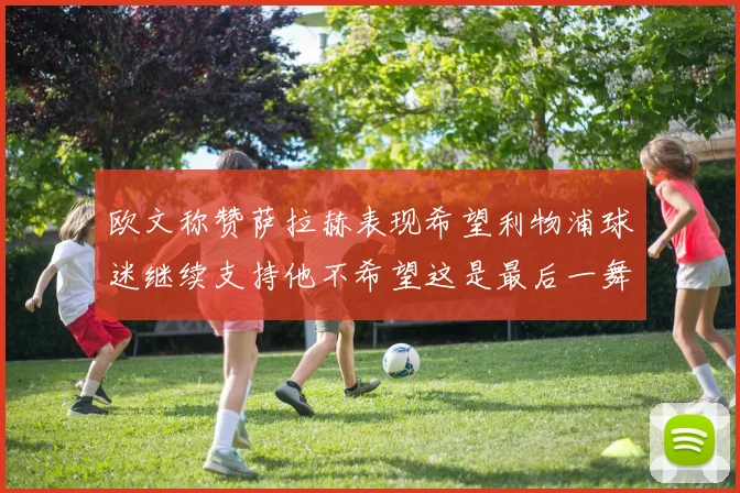 欧文称赞萨拉赫表现希望利物浦球迷继续支持他不希望这是最后一舞