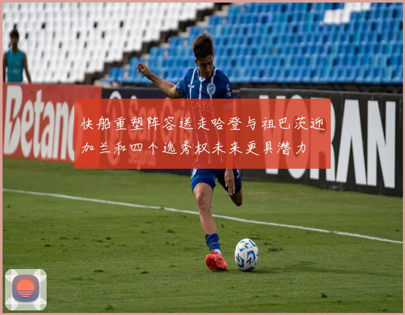 快船重塑阵容送走哈登与祖巴茨迎加兰和四个选秀权未来更具潜力