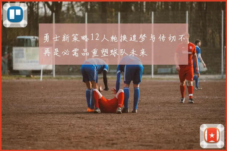 勇士新策略12人轮换追梦与传切不再是必需品重塑球队未来