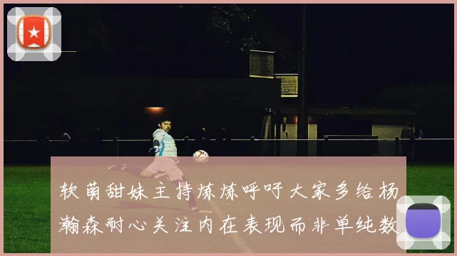 软萌甜妹主持炼炼呼吁大家多给杨瀚森耐心关注内在表现而非单纯数据